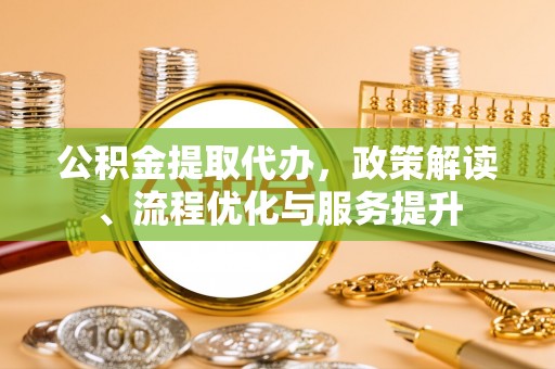 榆树公积金提取代办，政策解读、流程优化与服务提升