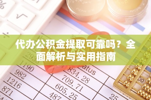 榆树代办公积金提取可靠吗？全面解析与实用指南