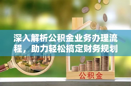 榆树深入解析公积金业务办理流程，助力轻松搞定财务规划