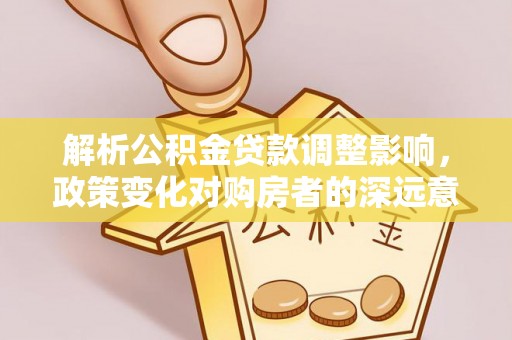榆树解析公积金贷款调整影响，政策变化对购房者的深远意义