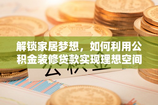 榆树解锁家居梦想，如何利用公积金装修贷款实现理想空间