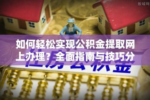 榆树如何轻松实现公积金提取网上办理？全面指南与技巧分享