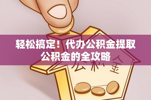 榆树轻松搞定！代办公积金提取公积金的全攻略