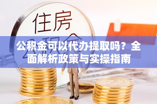 榆树公积金可以代办提取吗？全面解析政策与实操指南