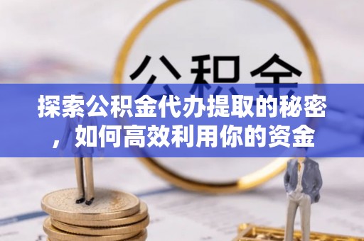 榆树探索公积金代办提取的秘密，如何高效利用你的资金