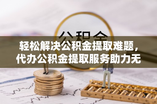 榆树轻松解决公积金提取难题，代办公积金提取服务助力无忧生活