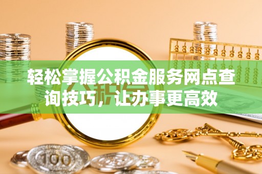 榆树轻松掌握公积金服务网点查询技巧，让办事更高效