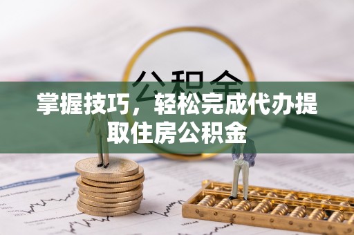 榆树掌握技巧，轻松完成代办提取住房公积金