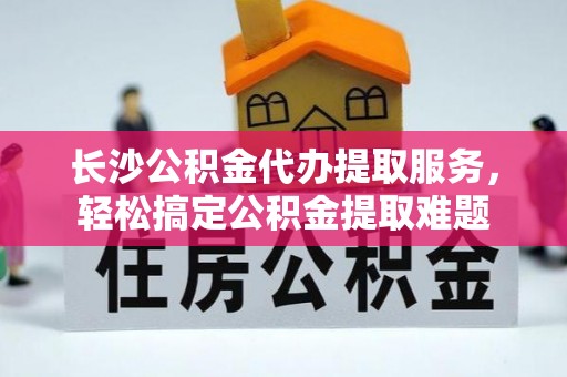 榆树长沙公积金代办提取服务，轻松搞定公积金提取难题