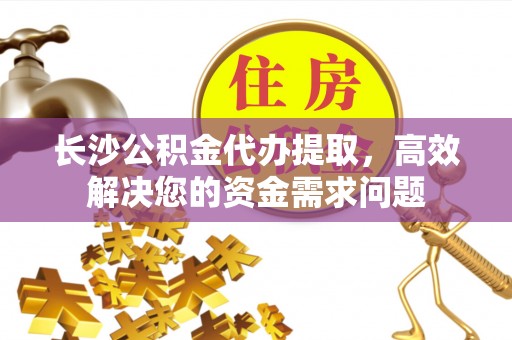 榆树长沙公积金代办提取，高效解决您的资金需求问题