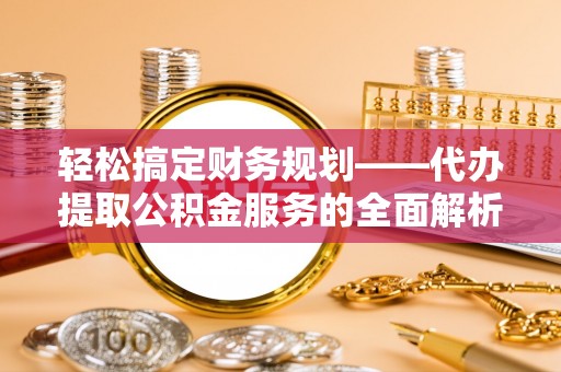 榆树轻松搞定财务规划——代办提取公积金服务的全面解析