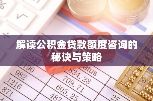 榆树解读公积金贷款额度咨询的秘诀与策略