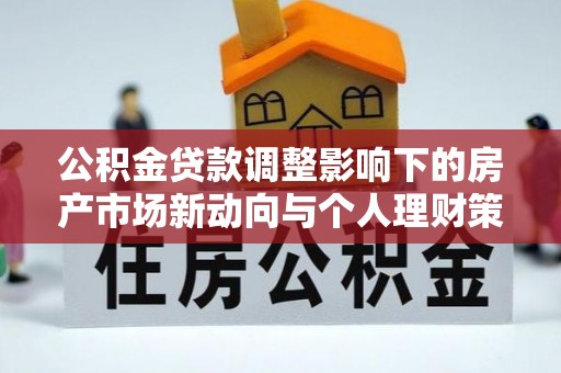 榆树公积金贷款调整影响下的房产市场新动向与个人理财策略