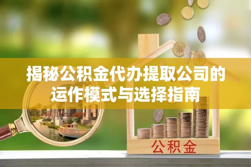 榆树揭秘公积金代办提取公司的运作模式与选择指南