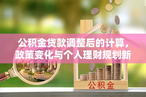 榆树公积金贷款调整后的计算，政策变化与个人理财规划新方向