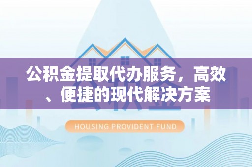 榆树公积金提取代办服务，高效、便捷的现代解决方案