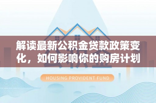 榆树解读最新公积金贷款政策变化，如何影响你的购房计划？