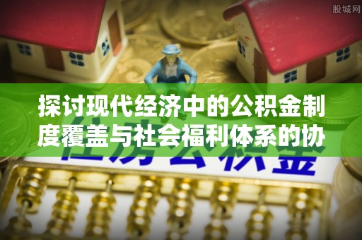 榆树探讨现代经济中的公积金制度覆盖与社会福利体系的协同发展