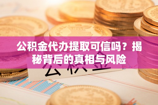 榆树公积金代办提取可信吗？揭秘背后的真相与风险