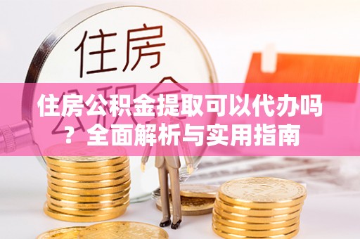 榆树住房公积金提取可以代办吗？全面解析与实用指南