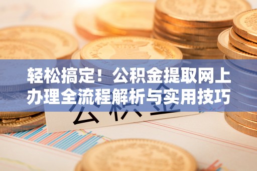 榆树轻松搞定！公积金提取网上办理全流程解析与实用技巧