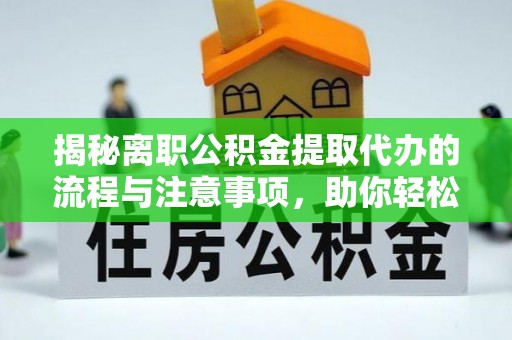 榆树揭秘离职公积金提取代办的流程与注意事项，助你轻松拿回属于你的钱！
