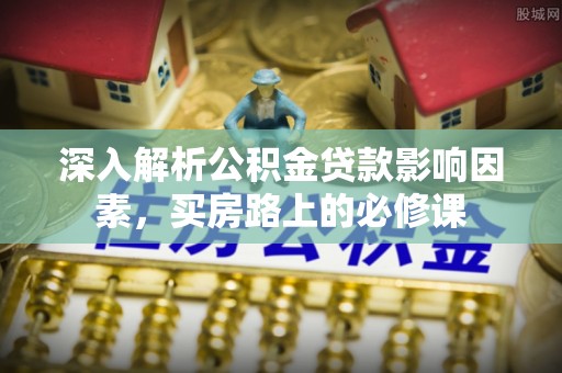 榆树深入解析公积金贷款影响因素，买房路上的必修课