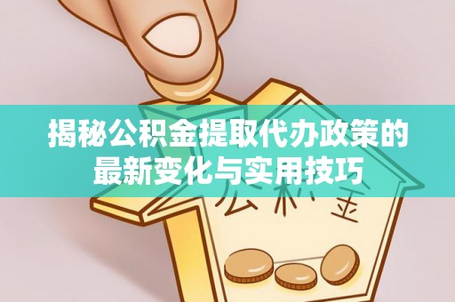 榆树揭秘公积金提取代办政策的最新变化与实用技巧