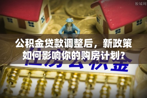 榆树公积金贷款调整后，新政策如何影响你的购房计划？