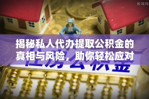 榆树揭秘私人代办提取公积金的真相与风险，助你轻松应对资金难题