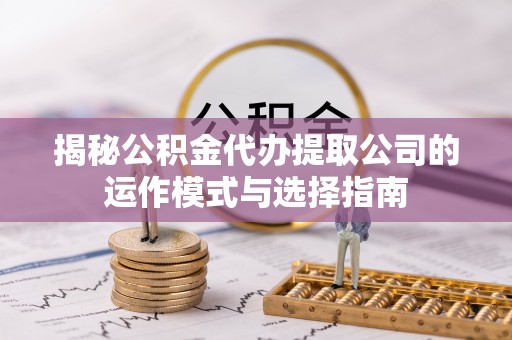 榆树揭秘公积金代办提取公司的运作模式与选择指南