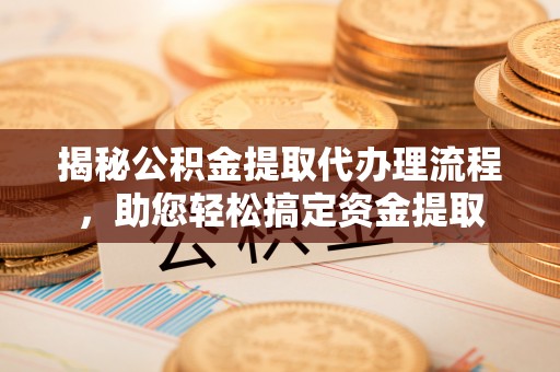 榆树揭秘公积金提取代办理流程，助您轻松搞定资金提取
