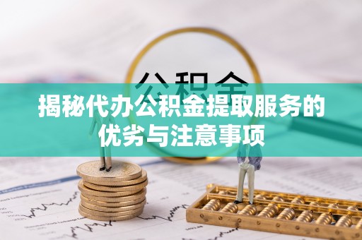 榆树揭秘代办公积金提取服务的优劣与注意事项