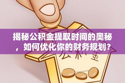 榆树揭秘公积金提取时间的奥秘，如何优化你的财务规划？