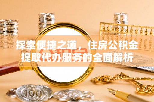 榆树探索便捷之道，住房公积金提取代办服务的全面解析