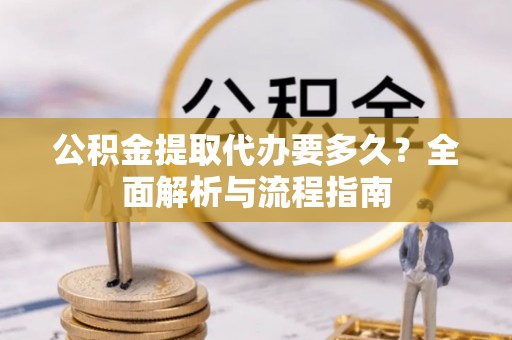 榆树公积金提取代办要多久？全面解析与流程指南
