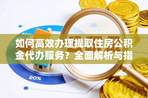 榆树如何高效办理提取住房公积金代办服务？全面解析与指南