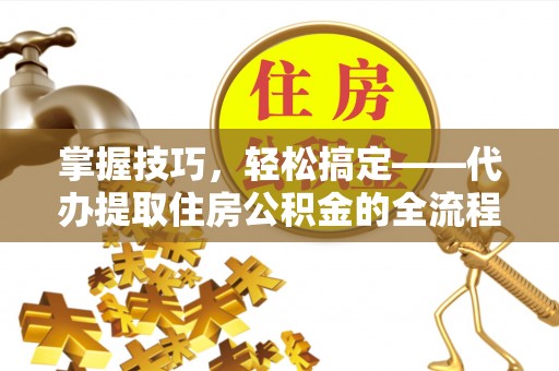 榆树掌握技巧，轻松搞定——代办提取住房公积金的全流程解析