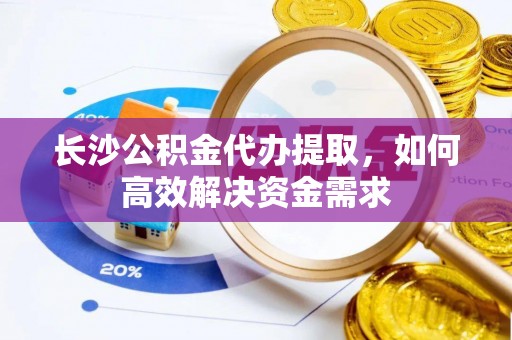 榆树长沙公积金代办提取，如何高效解决资金需求