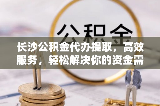 榆树长沙公积金代办提取，高效服务，轻松解决你的资金需求
