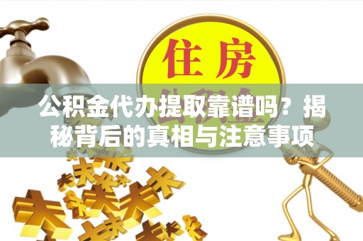 榆树公积金代办提取靠谱吗？揭秘背后的真相与注意事项