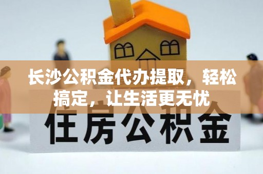 榆树长沙公积金代办提取，轻松搞定，让生活更无忧