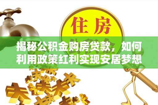 榆树揭秘公积金购房贷款，如何利用政策红利实现安居梦想
