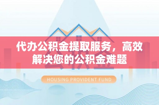 榆树代办公积金提取服务，高效解决您的公积金难题
