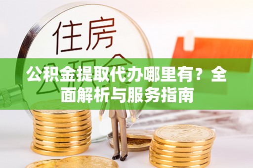 榆树公积金提取代办哪里有？全面解析与服务指南