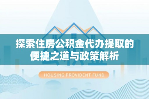 榆树探索住房公积金代办提取的便捷之道与政策解析