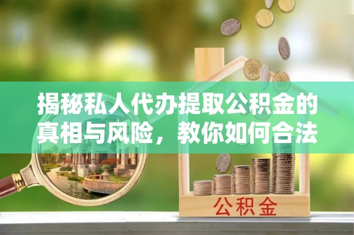 榆树揭秘私人代办提取公积金的真相与风险，教你如何合法合规操作