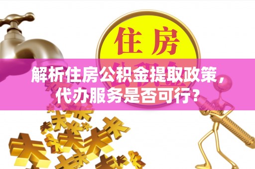 榆树解析住房公积金提取政策，代办服务是否可行？