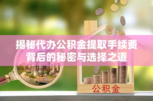 榆树揭秘代办公积金提取手续费背后的秘密与选择之道