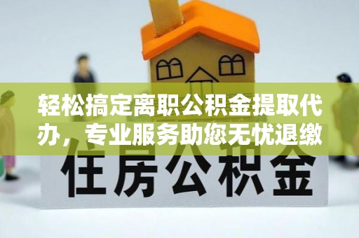 榆树轻松搞定离职公积金提取代办，专业服务助您无忧退缴